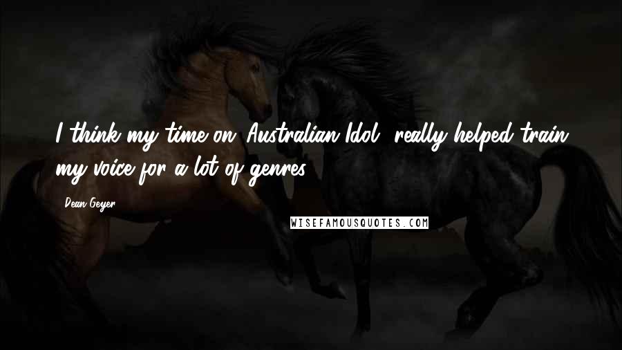 Dean Geyer Quotes: I think my time on 'Australian Idol' really helped train my voice for a lot of genres.