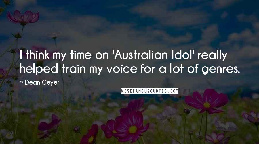 Dean Geyer Quotes: I think my time on 'Australian Idol' really helped train my voice for a lot of genres.