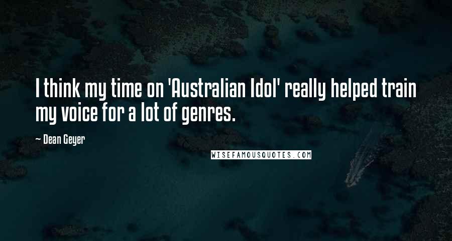 Dean Geyer Quotes: I think my time on 'Australian Idol' really helped train my voice for a lot of genres.