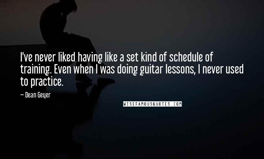 Dean Geyer Quotes: I've never liked having like a set kind of schedule of training. Even when I was doing guitar lessons, I never used to practice.