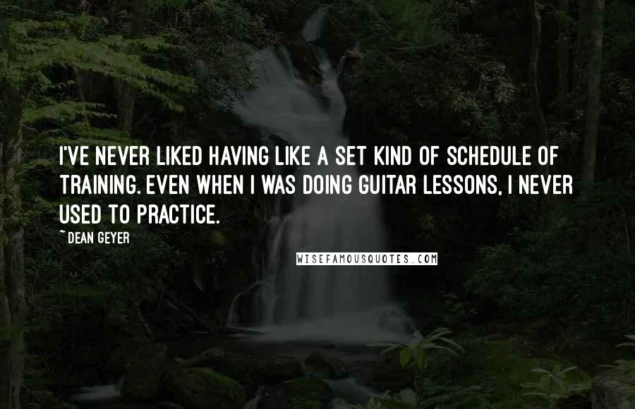 Dean Geyer Quotes: I've never liked having like a set kind of schedule of training. Even when I was doing guitar lessons, I never used to practice.