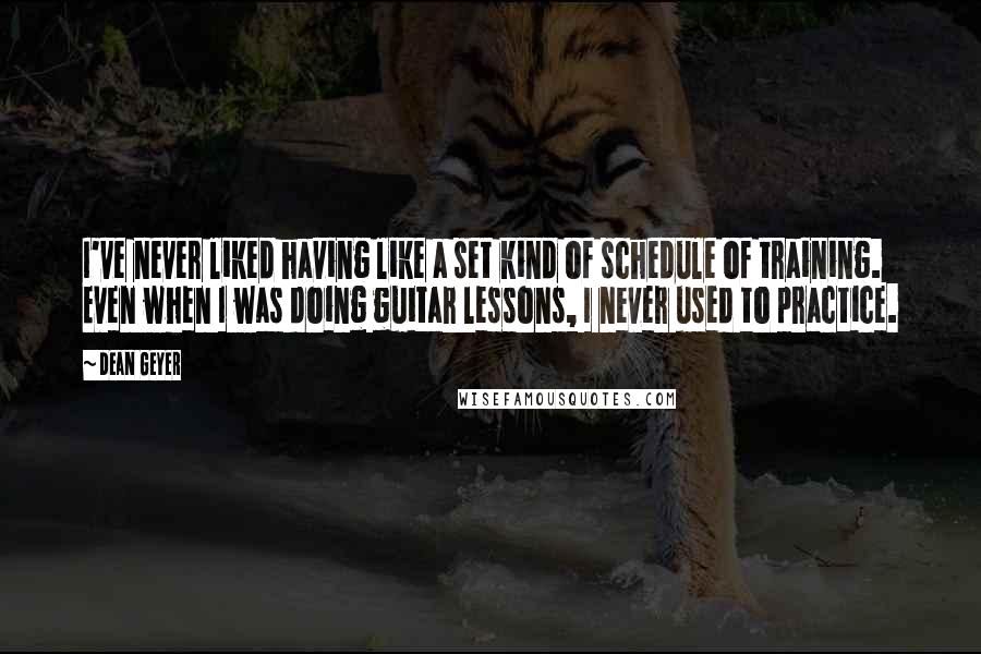 Dean Geyer Quotes: I've never liked having like a set kind of schedule of training. Even when I was doing guitar lessons, I never used to practice.