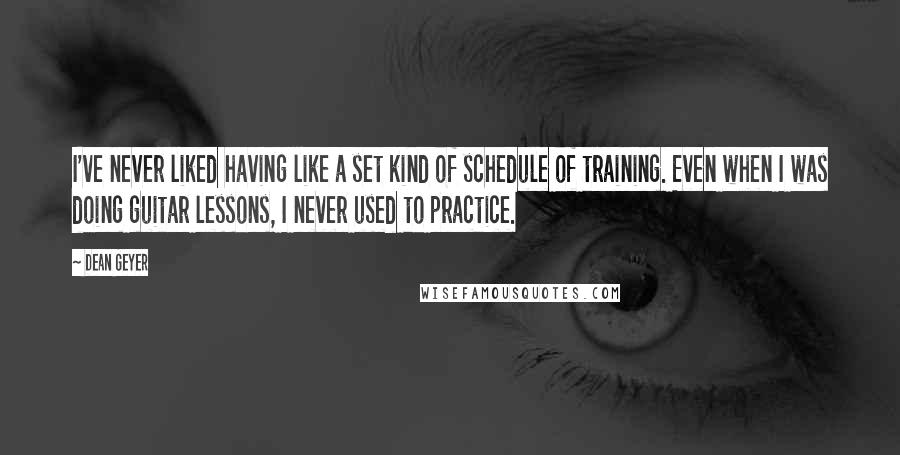 Dean Geyer Quotes: I've never liked having like a set kind of schedule of training. Even when I was doing guitar lessons, I never used to practice.