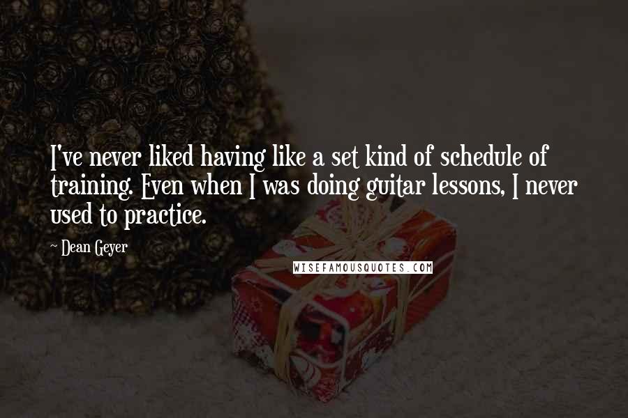 Dean Geyer Quotes: I've never liked having like a set kind of schedule of training. Even when I was doing guitar lessons, I never used to practice.