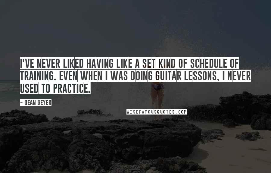 Dean Geyer Quotes: I've never liked having like a set kind of schedule of training. Even when I was doing guitar lessons, I never used to practice.