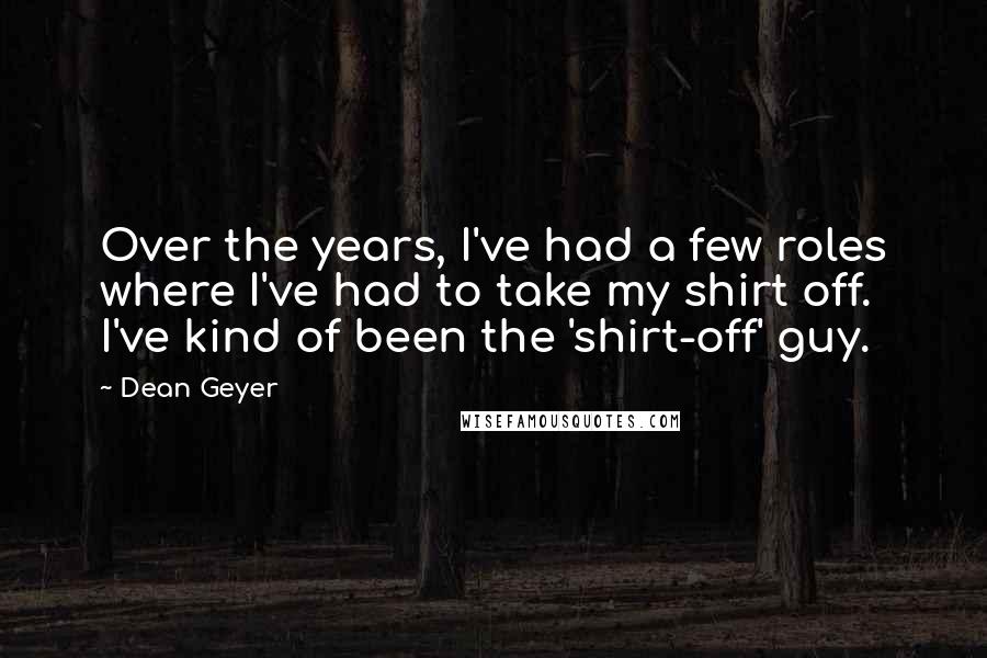 Dean Geyer Quotes: Over the years, I've had a few roles where I've had to take my shirt off. I've kind of been the 'shirt-off' guy.
