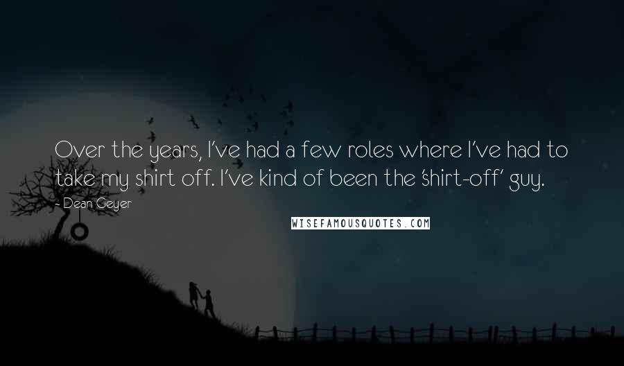 Dean Geyer Quotes: Over the years, I've had a few roles where I've had to take my shirt off. I've kind of been the 'shirt-off' guy.