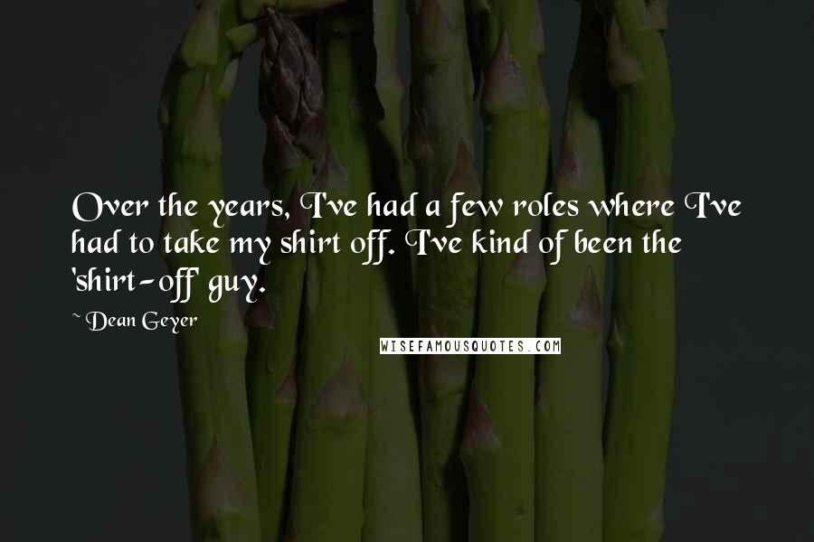 Dean Geyer Quotes: Over the years, I've had a few roles where I've had to take my shirt off. I've kind of been the 'shirt-off' guy.