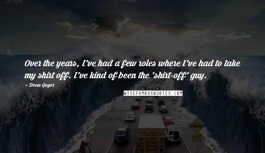 Dean Geyer Quotes: Over the years, I've had a few roles where I've had to take my shirt off. I've kind of been the 'shirt-off' guy.