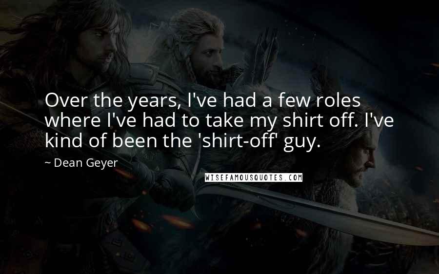 Dean Geyer Quotes: Over the years, I've had a few roles where I've had to take my shirt off. I've kind of been the 'shirt-off' guy.