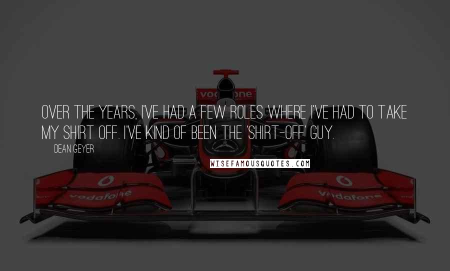 Dean Geyer Quotes: Over the years, I've had a few roles where I've had to take my shirt off. I've kind of been the 'shirt-off' guy.