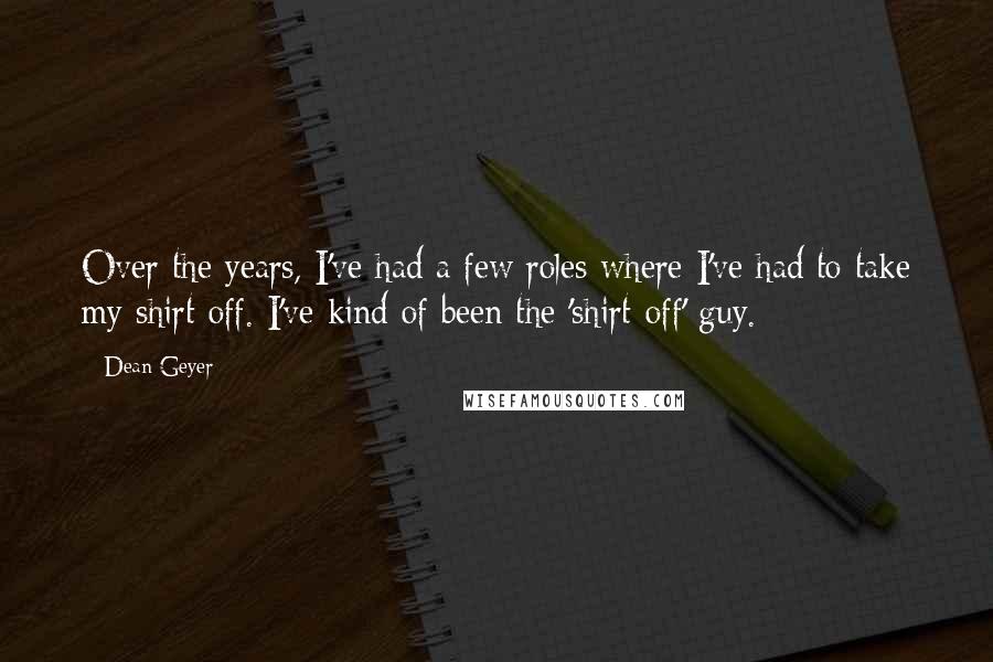 Dean Geyer Quotes: Over the years, I've had a few roles where I've had to take my shirt off. I've kind of been the 'shirt-off' guy.