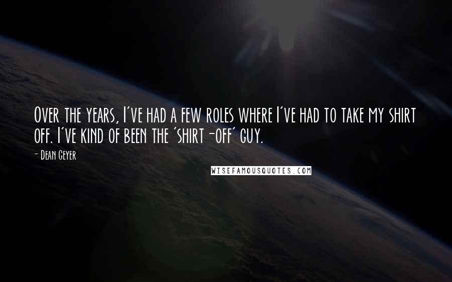 Dean Geyer Quotes: Over the years, I've had a few roles where I've had to take my shirt off. I've kind of been the 'shirt-off' guy.