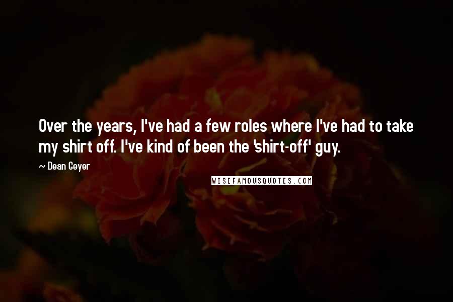 Dean Geyer Quotes: Over the years, I've had a few roles where I've had to take my shirt off. I've kind of been the 'shirt-off' guy.