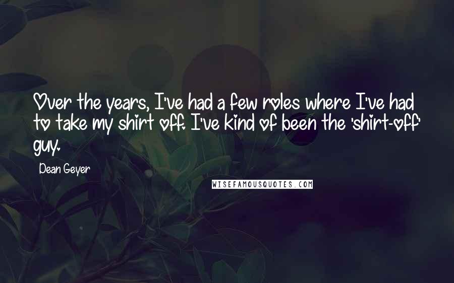 Dean Geyer Quotes: Over the years, I've had a few roles where I've had to take my shirt off. I've kind of been the 'shirt-off' guy.
