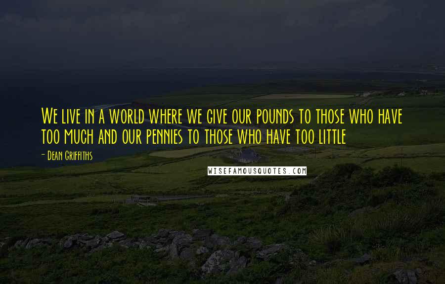 Dean Griffiths Quotes: We live in a world where we give our pounds to those who have too much and our pennies to those who have too little