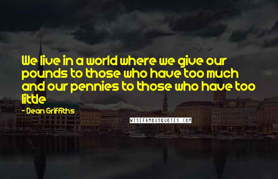 Dean Griffiths Quotes: We live in a world where we give our pounds to those who have too much and our pennies to those who have too little