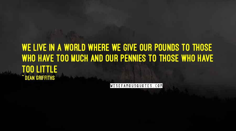 Dean Griffiths Quotes: We live in a world where we give our pounds to those who have too much and our pennies to those who have too little