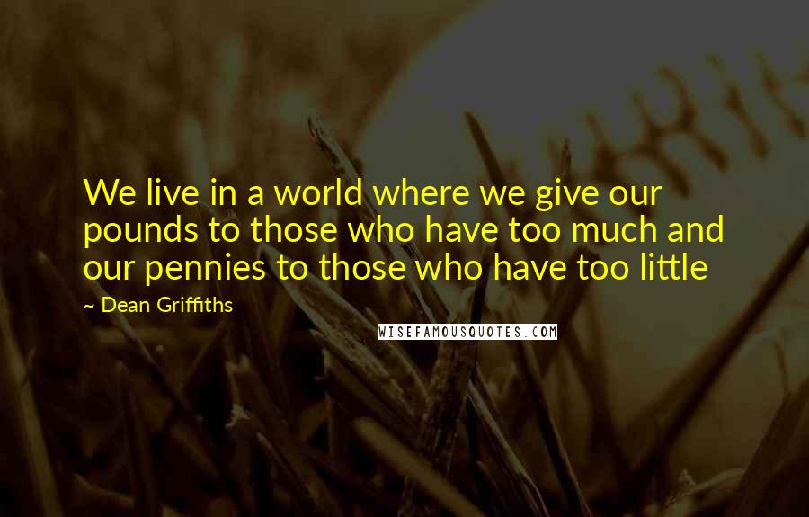 Dean Griffiths Quotes: We live in a world where we give our pounds to those who have too much and our pennies to those who have too little