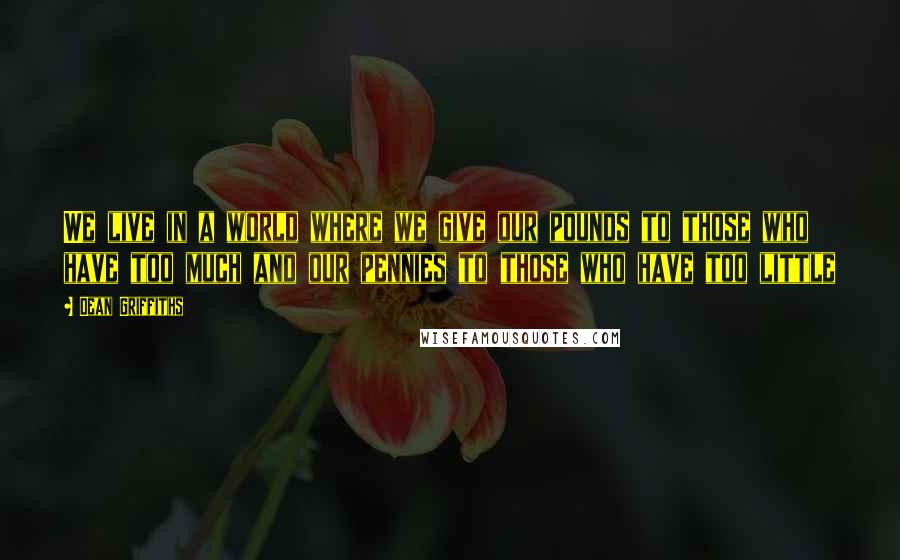 Dean Griffiths Quotes: We live in a world where we give our pounds to those who have too much and our pennies to those who have too little