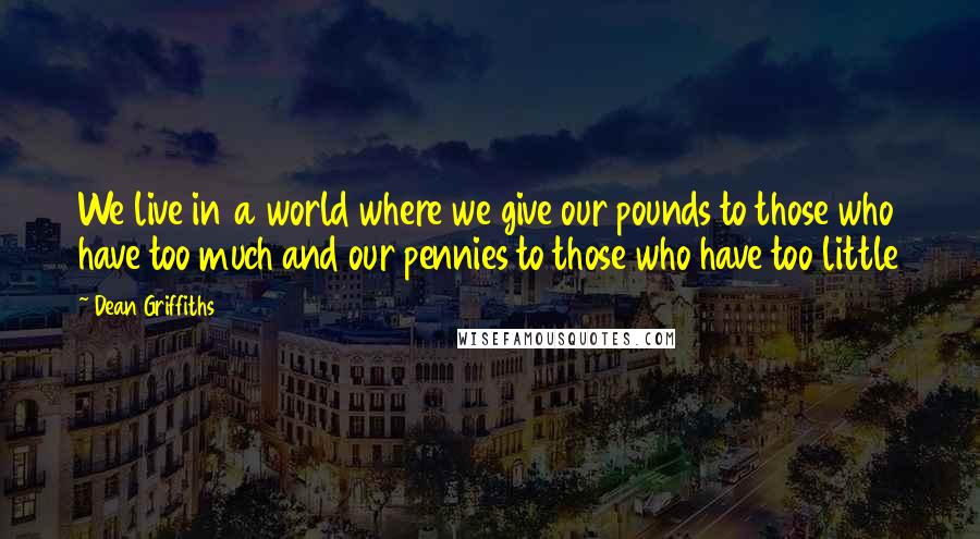 Dean Griffiths Quotes: We live in a world where we give our pounds to those who have too much and our pennies to those who have too little