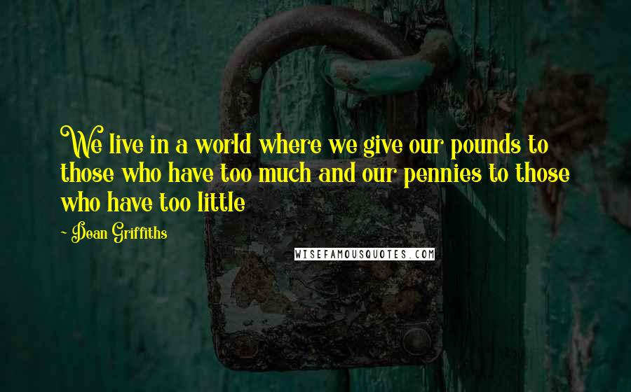 Dean Griffiths Quotes: We live in a world where we give our pounds to those who have too much and our pennies to those who have too little