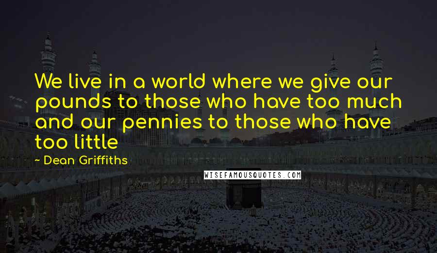 Dean Griffiths Quotes: We live in a world where we give our pounds to those who have too much and our pennies to those who have too little