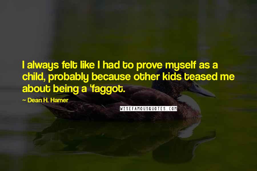 Dean H. Hamer Quotes: I always felt like I had to prove myself as a child, probably because other kids teased me about being a 'faggot.