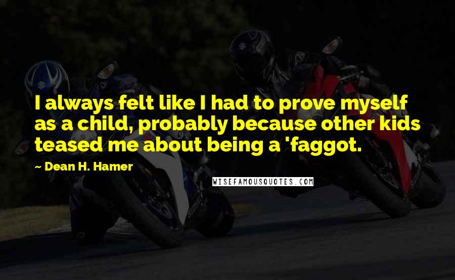 Dean H. Hamer Quotes: I always felt like I had to prove myself as a child, probably because other kids teased me about being a 'faggot.