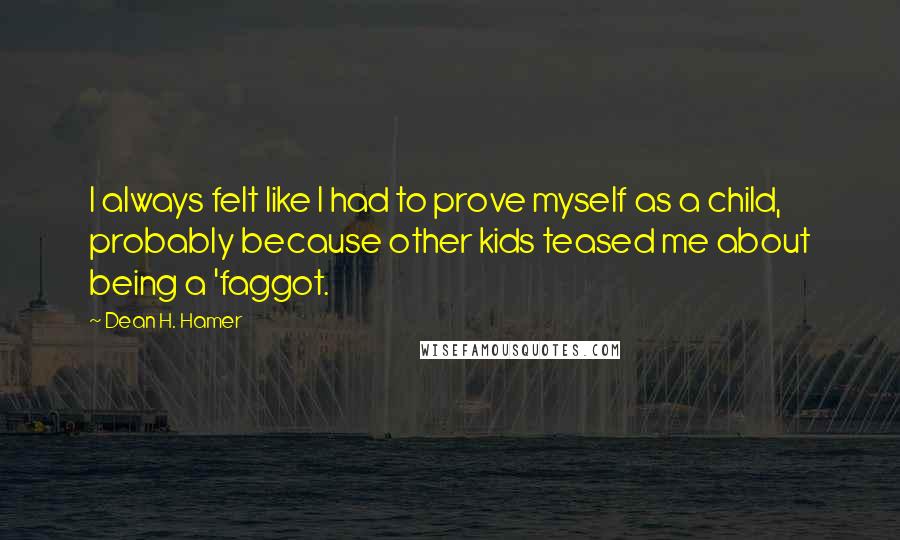 Dean H. Hamer Quotes: I always felt like I had to prove myself as a child, probably because other kids teased me about being a 'faggot.