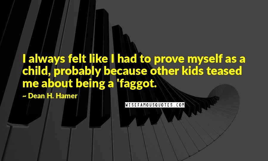 Dean H. Hamer Quotes: I always felt like I had to prove myself as a child, probably because other kids teased me about being a 'faggot.
