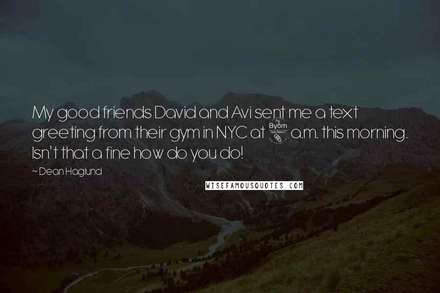 Dean Haglund Quotes: My good friends David and Avi sent me a text greeting from their gym in NYC at 8 a.m. this morning. Isn't that a fine how do you do!