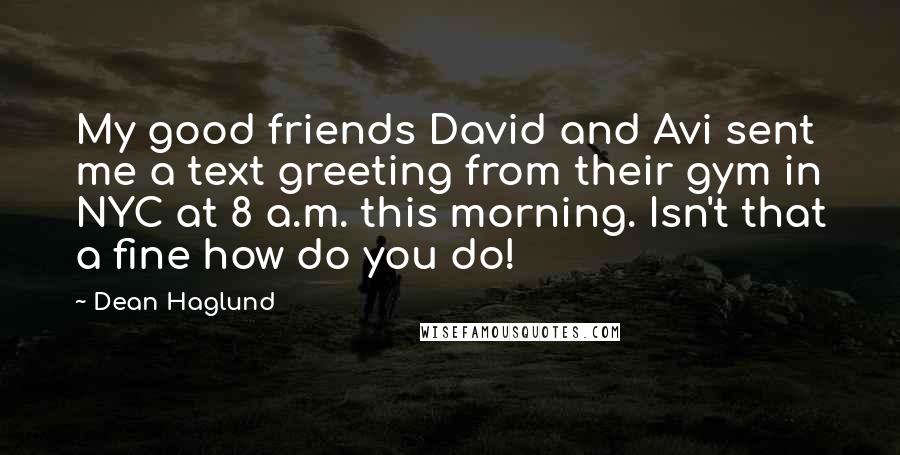 Dean Haglund Quotes: My good friends David and Avi sent me a text greeting from their gym in NYC at 8 a.m. this morning. Isn't that a fine how do you do!
