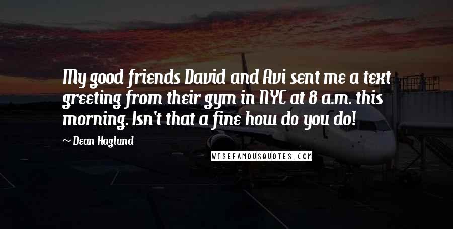 Dean Haglund Quotes: My good friends David and Avi sent me a text greeting from their gym in NYC at 8 a.m. this morning. Isn't that a fine how do you do!