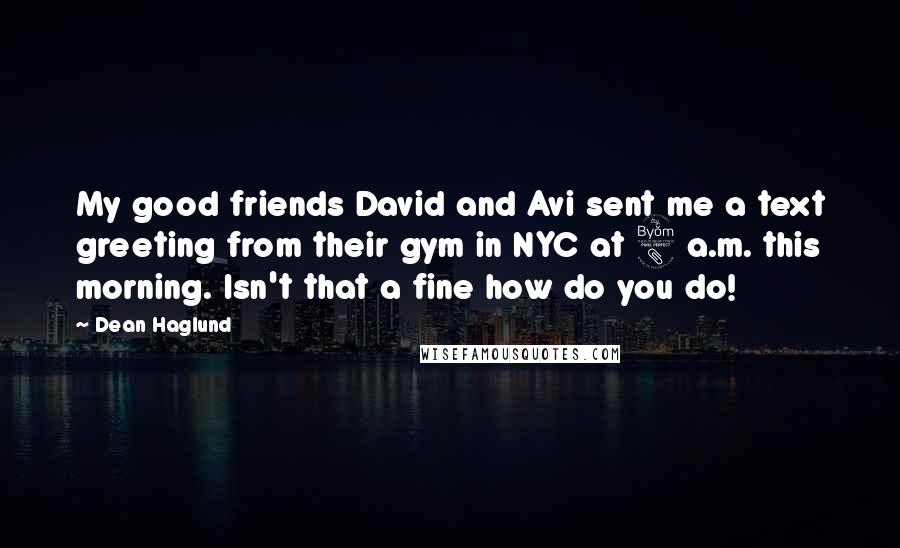 Dean Haglund Quotes: My good friends David and Avi sent me a text greeting from their gym in NYC at 8 a.m. this morning. Isn't that a fine how do you do!