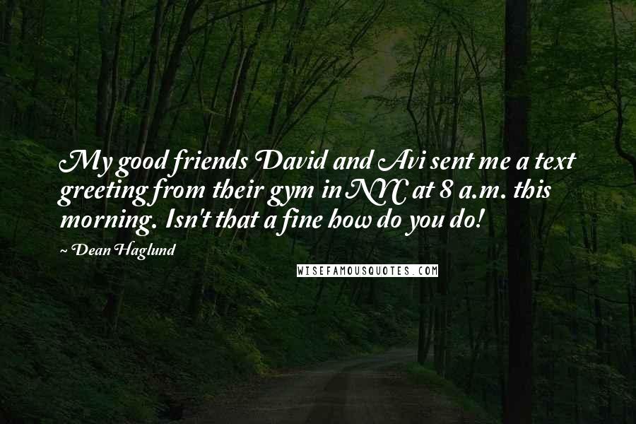 Dean Haglund Quotes: My good friends David and Avi sent me a text greeting from their gym in NYC at 8 a.m. this morning. Isn't that a fine how do you do!