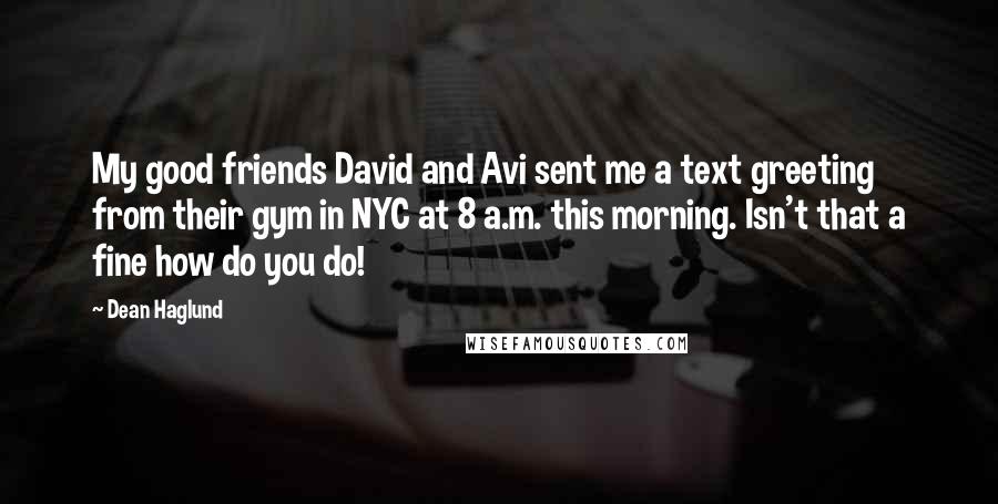 Dean Haglund Quotes: My good friends David and Avi sent me a text greeting from their gym in NYC at 8 a.m. this morning. Isn't that a fine how do you do!