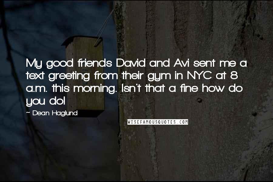 Dean Haglund Quotes: My good friends David and Avi sent me a text greeting from their gym in NYC at 8 a.m. this morning. Isn't that a fine how do you do!
