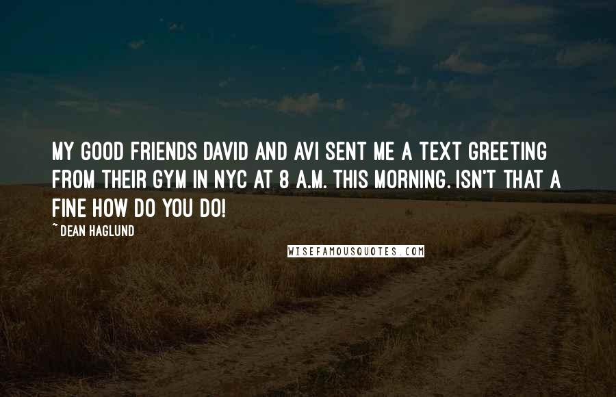 Dean Haglund Quotes: My good friends David and Avi sent me a text greeting from their gym in NYC at 8 a.m. this morning. Isn't that a fine how do you do!