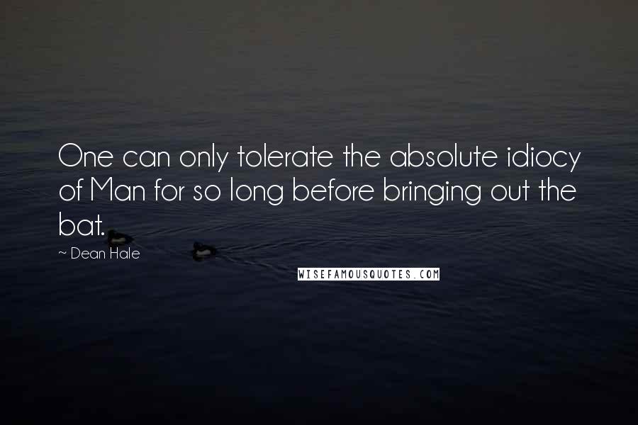 Dean Hale Quotes: One can only tolerate the absolute idiocy of Man for so long before bringing out the bat.