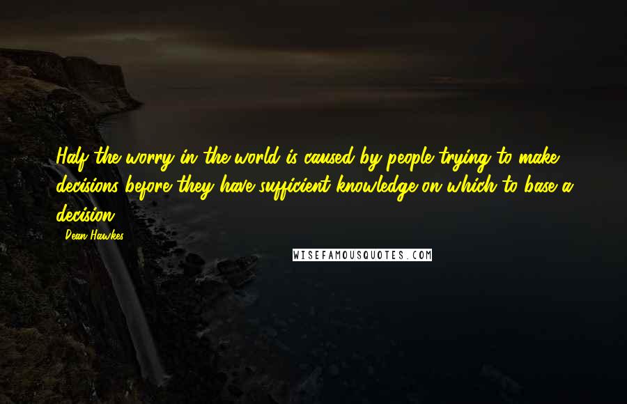 Dean Hawkes Quotes: Half the worry in the world is caused by people trying to make decisions before they have sufficient knowledge on which to base a decision.