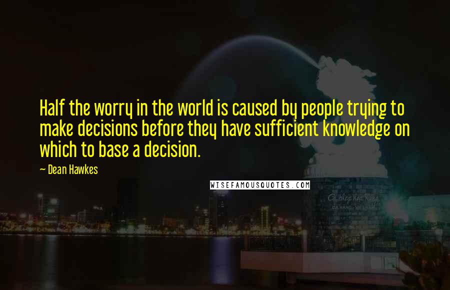 Dean Hawkes Quotes: Half the worry in the world is caused by people trying to make decisions before they have sufficient knowledge on which to base a decision.