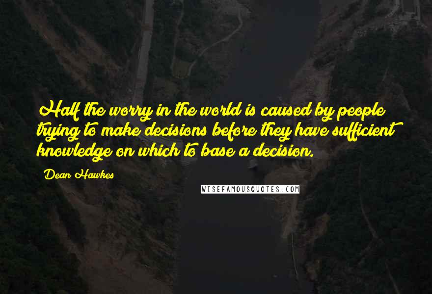 Dean Hawkes Quotes: Half the worry in the world is caused by people trying to make decisions before they have sufficient knowledge on which to base a decision.