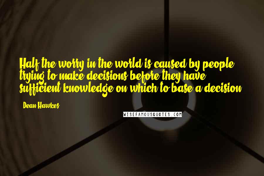 Dean Hawkes Quotes: Half the worry in the world is caused by people trying to make decisions before they have sufficient knowledge on which to base a decision.