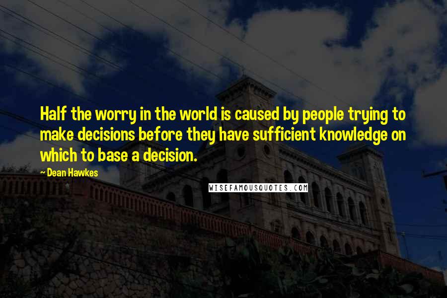 Dean Hawkes Quotes: Half the worry in the world is caused by people trying to make decisions before they have sufficient knowledge on which to base a decision.