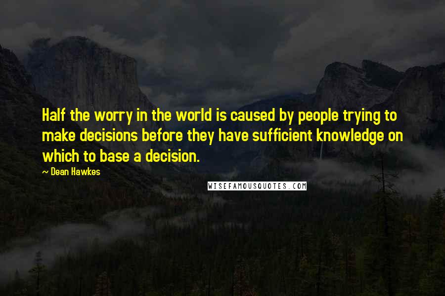 Dean Hawkes Quotes: Half the worry in the world is caused by people trying to make decisions before they have sufficient knowledge on which to base a decision.