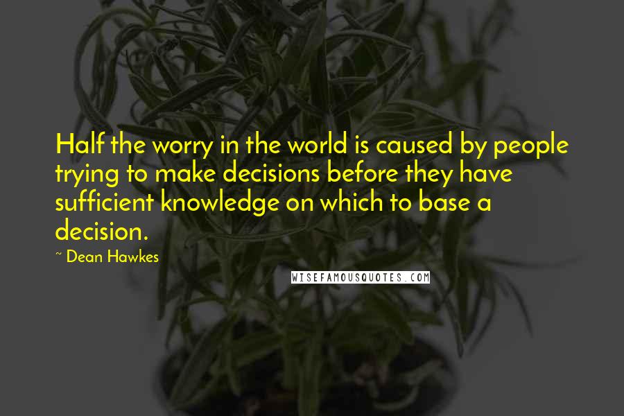 Dean Hawkes Quotes: Half the worry in the world is caused by people trying to make decisions before they have sufficient knowledge on which to base a decision.