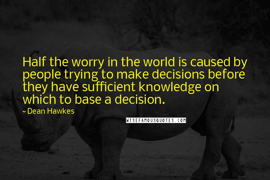 Dean Hawkes Quotes: Half the worry in the world is caused by people trying to make decisions before they have sufficient knowledge on which to base a decision.
