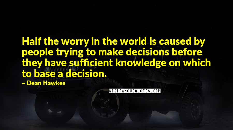 Dean Hawkes Quotes: Half the worry in the world is caused by people trying to make decisions before they have sufficient knowledge on which to base a decision.