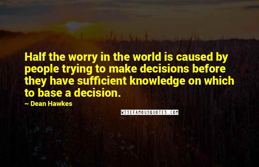 Dean Hawkes Quotes: Half the worry in the world is caused by people trying to make decisions before they have sufficient knowledge on which to base a decision.